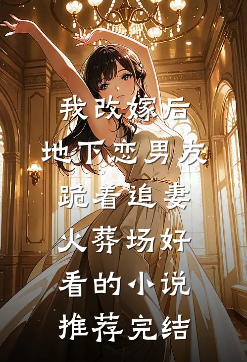 我改嫁后，地下恋男友跪着追妻火葬场好看的小说推荐完结