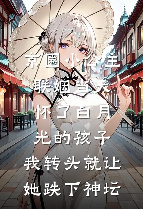 京圈小公主联姻当天怀了白月光的孩子，我转头就让她跌下神坛