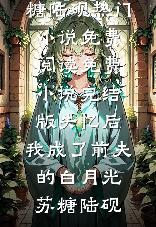 失忆后，我成了前夫的白月光苏糖陆砚热门小说免费阅读_免费小说完结版失忆后，我成了前夫的白月光苏糖陆砚