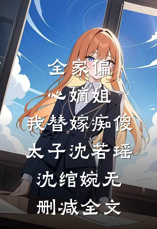 全家偏心嫡姐，我替嫁痴傻太子沈若瑶沈绾婉无删减全文
