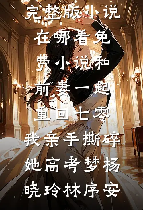 和前妻一起重回七零，我亲手撕碎她高考梦(杨晓玲林序安)完整版小说_在哪看免费小说和前妻一起重回七零，我亲手撕碎她高考梦杨晓玲林序安