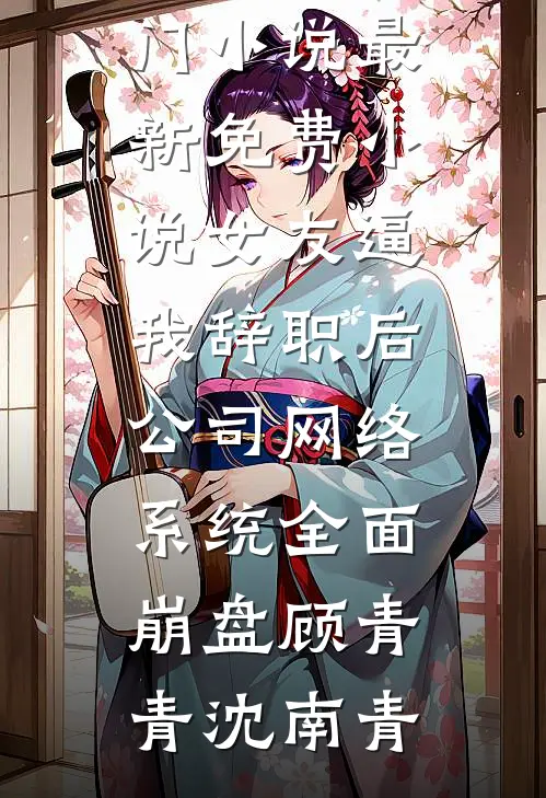 女友逼我辞职后，公司网络系统全面崩盘(顾青青沈南青)免费热门小说_最新免费小说女友逼我辞职后，公司网络系统全面崩盘顾青青沈南青