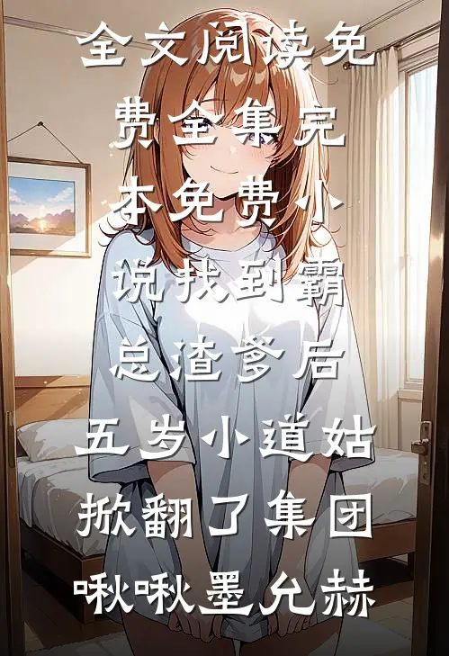 找到霸总渣爹后，五岁小道姑掀翻了集团(啾啾墨允赫)全文阅读免费全集_完本免费小说找到霸总渣爹后，五岁小道姑掀翻了集团啾啾墨允赫