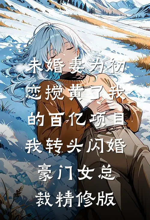 未婚妻为初恋搅黄了我的百亿项目，我转头闪婚豪门女总裁精修版
