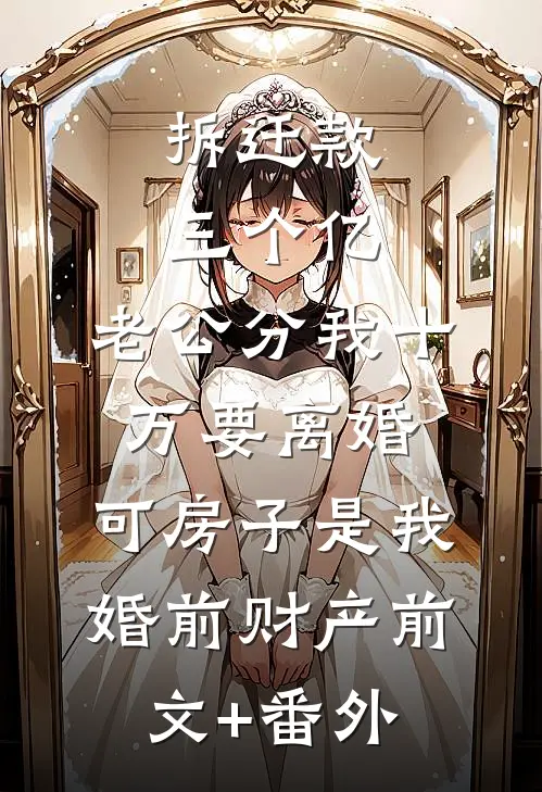 拆迁款三个亿，老公分我十万要离婚。可房子是我婚前财产前文+番外