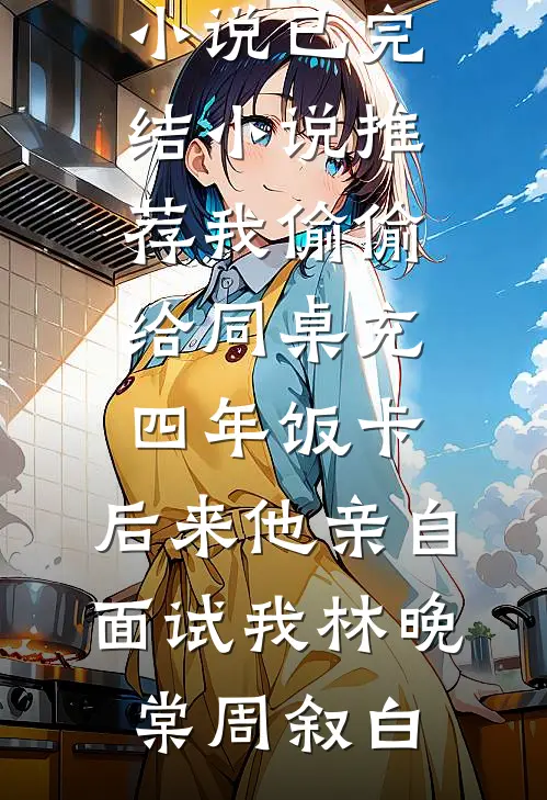 我偷偷给同桌充四年饭卡，后来他亲自面试我林晚棠周叙白免费完整版小说_已完结小说推荐我偷偷给同桌充四年饭卡，后来他亲自面试我(林晚棠周叙白)