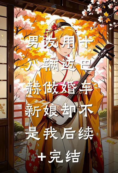 男友用十八辆迈巴赫做婚车，新娘却不是我后续+完结