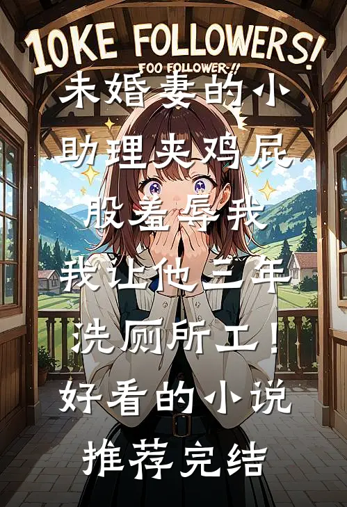 未婚妻的小助理夹鸡屁股羞辱我，我让他三年洗厕所工！好看的小说推荐完结