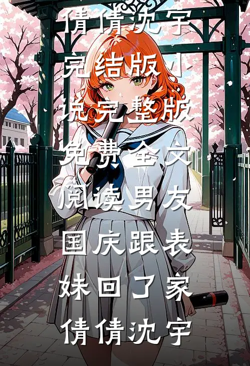 男友国庆跟表妹回了家(倩倩沈宇)完结版小说_完整版免费全文阅读男友国庆跟表妹回了家倩倩沈宇