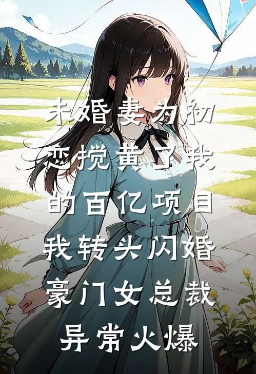 未婚妻为初恋搅黄了我的百亿项目，我转头闪婚豪门女总裁异常火爆
