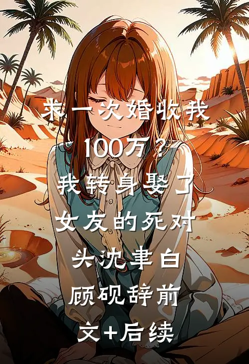 求一次婚收我100万？我转身娶了女友的死对头沈聿白顾砚辞前文+后续