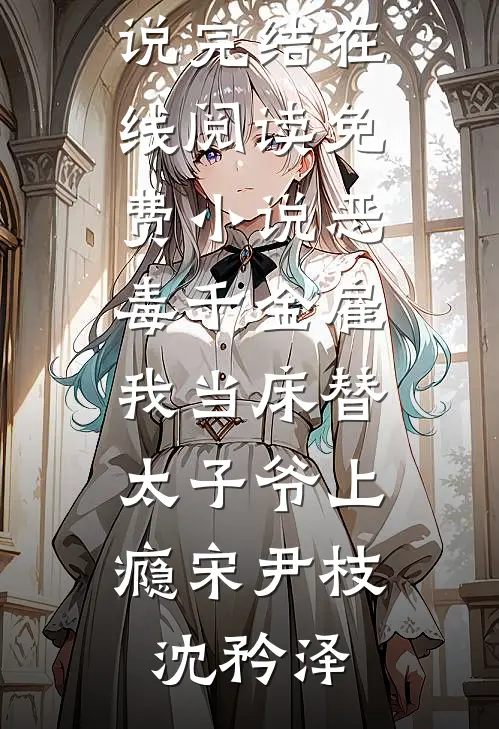 恶毒千金雇我当床替，太子爷上瘾宋尹枝沈矜泽热门小说完结_在线阅读免费小说恶毒千金雇我当床替，太子爷上瘾(宋尹枝沈矜泽)