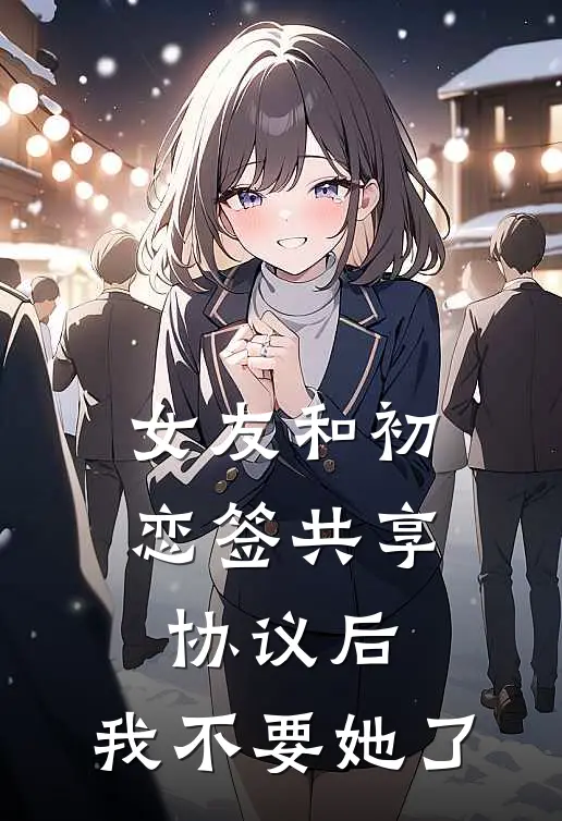 女友和初恋签共享协议后，我不要她了