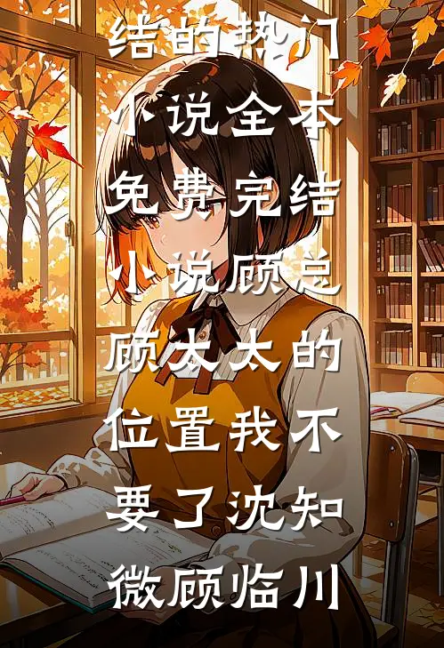 顾总，顾太太的位置我不要了沈知微顾临川完结的热门小说_全本免费完结小说顾总，顾太太的位置我不要了(沈知微顾临川)