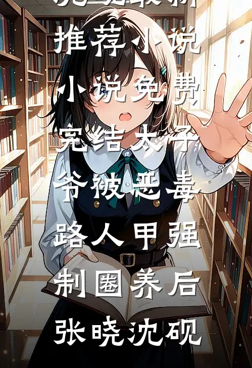 太子爷被恶毒路人甲强制圈养后(张晓沈砚)最新推荐小说_小说免费完结太子爷被恶毒路人甲强制圈养后张晓沈砚
