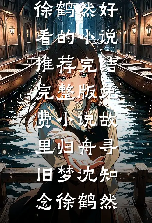 故里归舟寻旧梦(沈知念徐鹤然)好看的小说推荐完结_完整版免费小说故里归舟寻旧梦沈知念徐鹤然