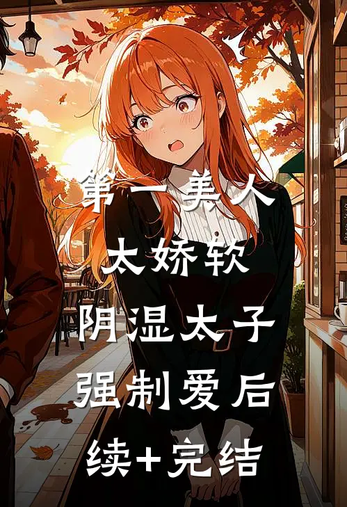 第一美人太娇软，阴湿太子强制爱后续+完结
