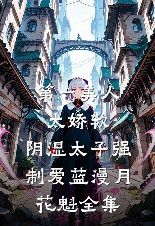 第一美人太娇软，阴湿太子强制爱蓝漫月花魁全集