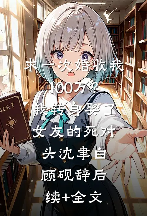 求一次婚收我100万？我转身娶了女友的死对头沈聿白顾砚辞后续+全文