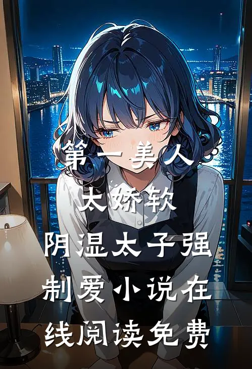 第一美人太娇软，阴湿太子强制爱小说在线阅读免费