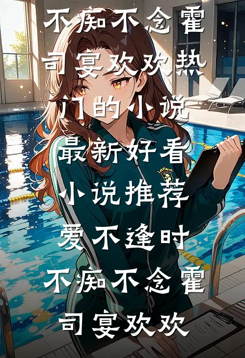 爱不逢时，不痴不念霍司宴欢欢热门的小说_最新好看小说推荐爱不逢时，不痴不念(霍司宴欢欢)