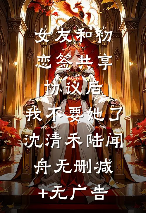女友和初恋签共享协议后，我不要她了沈清禾陆闻舟无删减+无广告