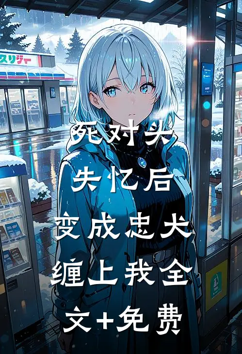 死对头失忆后，变成忠犬缠上我全文+免费