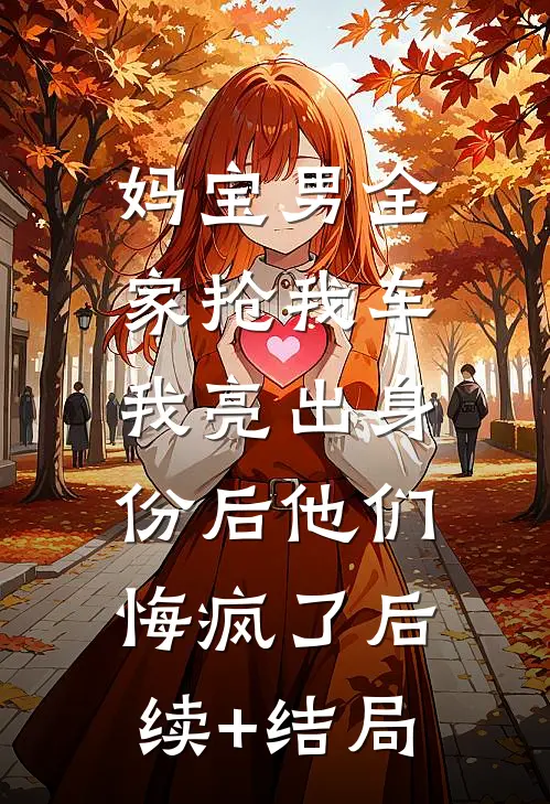 妈宝男全家抢我车，我亮出身份后他们悔疯了后续+结局