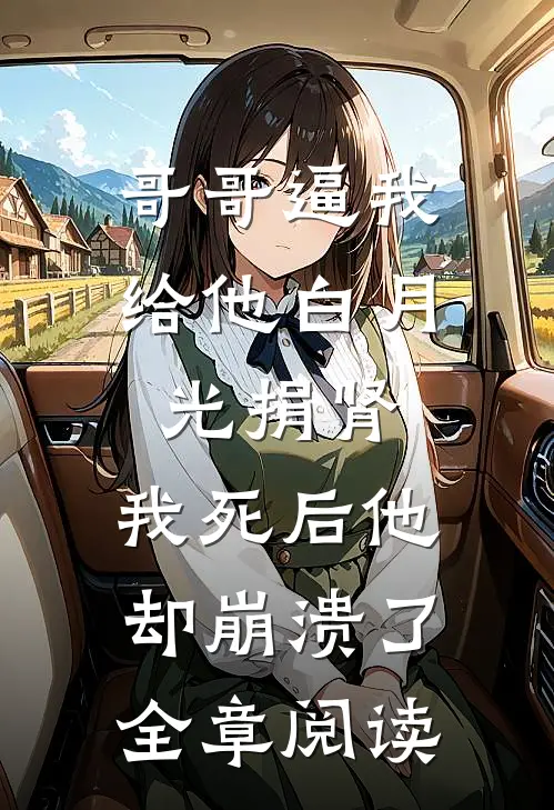 哥哥逼我给他白月光捐肾，我死后他却崩溃了全章阅读