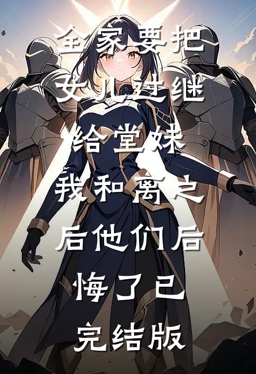 全家要把女儿过继给堂妹，我和离之后他们后悔了已完结版