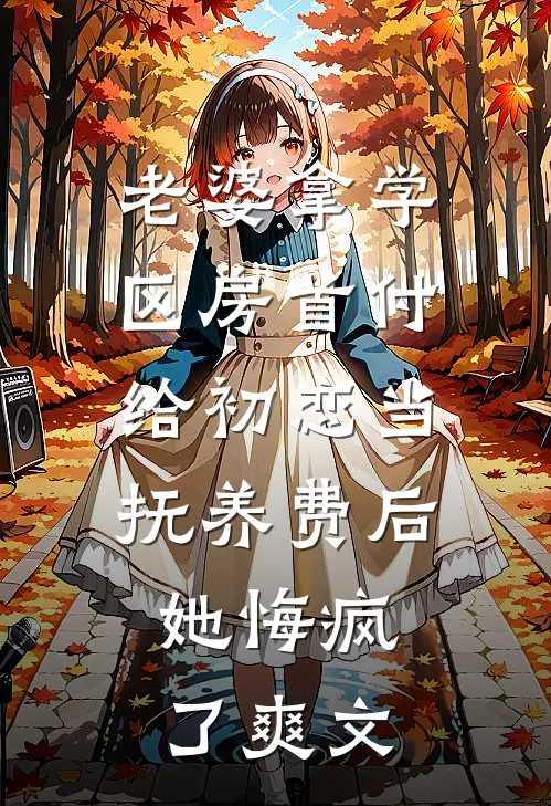 老婆拿学区房首付给初恋当抚养费后，她悔疯了爽文