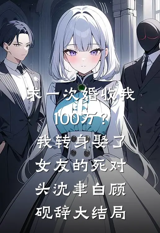 求一次婚收我100万？我转身娶了女友的死对头沈聿白顾砚辞大结局