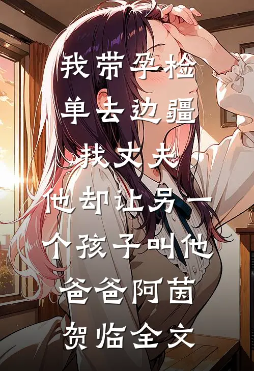 我带孕检单去边疆找丈夫，他却让另一个孩子叫他爸爸阿茵贺临全文