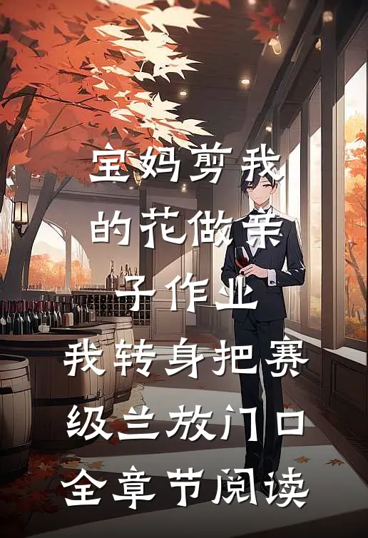 宝妈剪我的花做亲子作业，我转身把赛级兰放门口全章节阅读