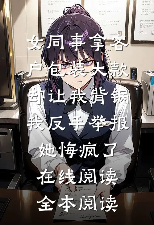 女同事拿客户包装大款却让我背锅，我反手举报她悔疯了在线阅读全本阅读