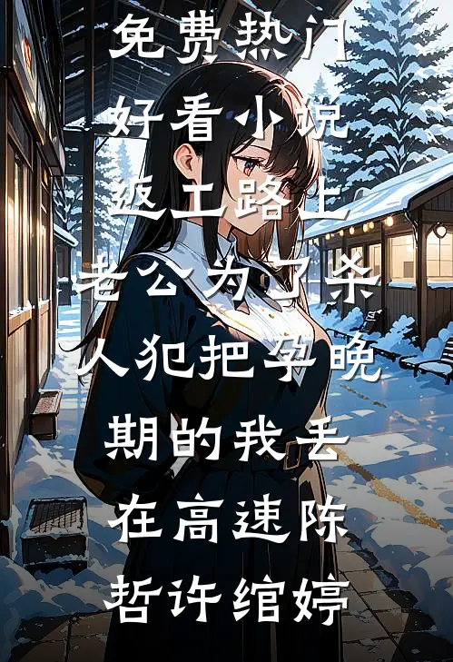 返工路上，老公为了杀人犯把孕晚期的我丢在高速(陈哲许绾婷)小说完结免费_热门好看小说返工路上，老公为了杀人犯把孕晚期的我丢在高速(陈哲许绾婷)