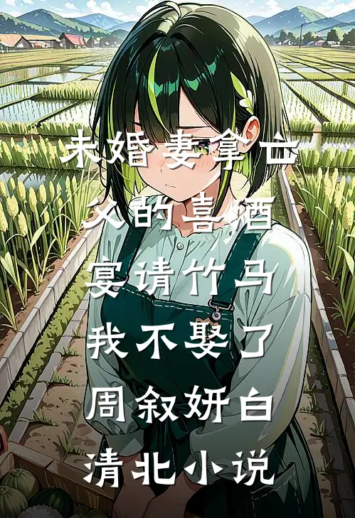 未婚妻拿亡父的喜酒宴请竹马，我不娶了周叙妍白清北小说