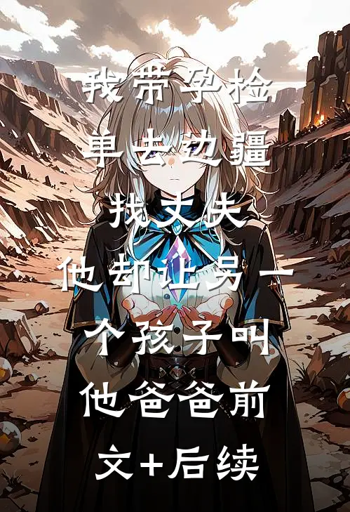我带孕检单去边疆找丈夫，他却让另一个孩子叫他爸爸前文+后续