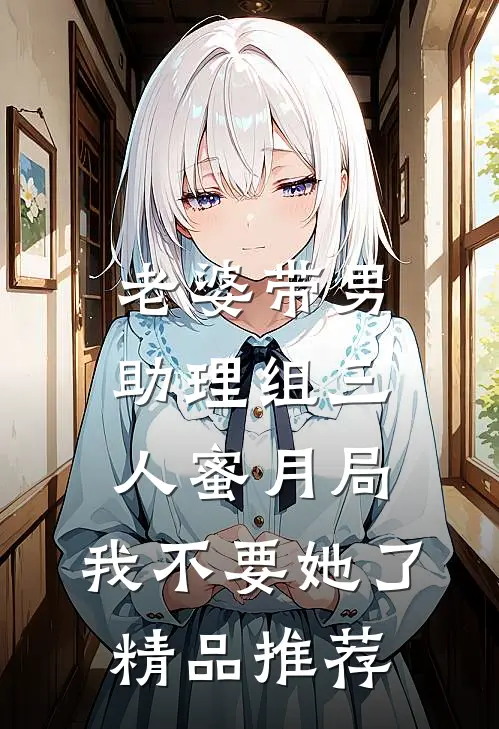 老婆带男助理组三人蜜月局，我不要她了精品推荐