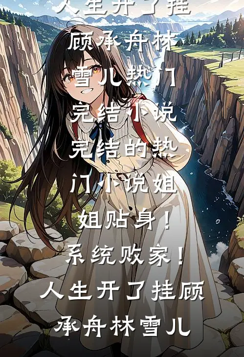 姐姐贴身！系统败家！人生开了挂(顾承舟林雪儿)热门完结小说_完结的热门小说姐姐贴身！系统败家！人生开了挂顾承舟林雪儿