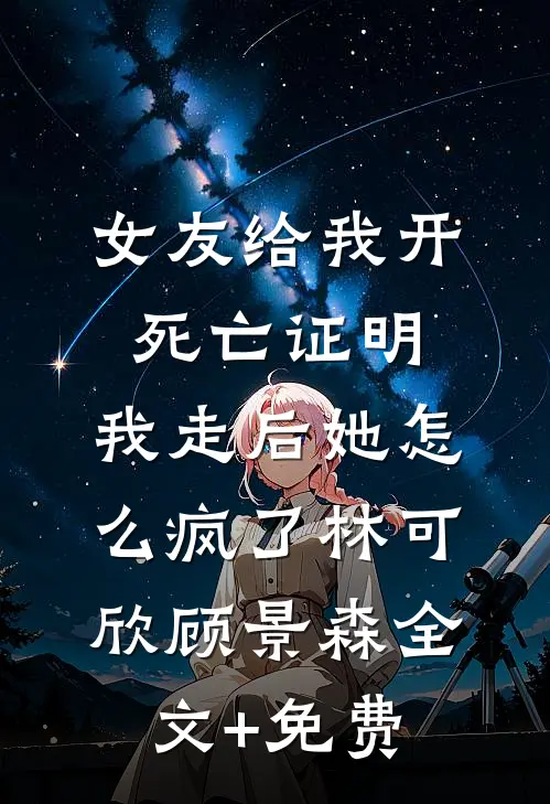 女友给我开死亡证明，我走后她怎么疯了林可欣顾景森全文+免费