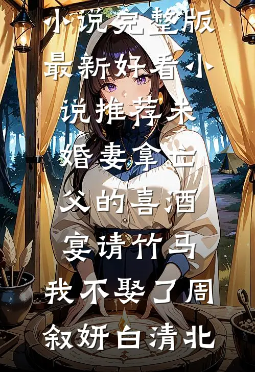 未婚妻拿亡父的喜酒宴请竹马，我不娶了(周叙妍白清北)小说完整版_最新好看小说推荐未婚妻拿亡父的喜酒宴请竹马，我不娶了(周叙妍白清北)