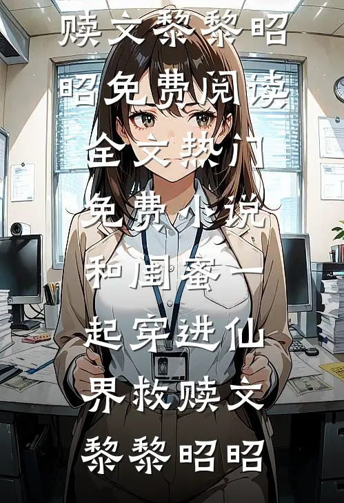 和闺蜜一起穿进仙界救赎文(黎黎昭昭)免费阅读全文_热门免费小说和闺蜜一起穿进仙界救赎文黎黎昭昭