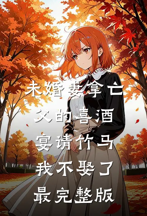 未婚妻拿亡父的喜酒宴请竹马，我不娶了最完整版