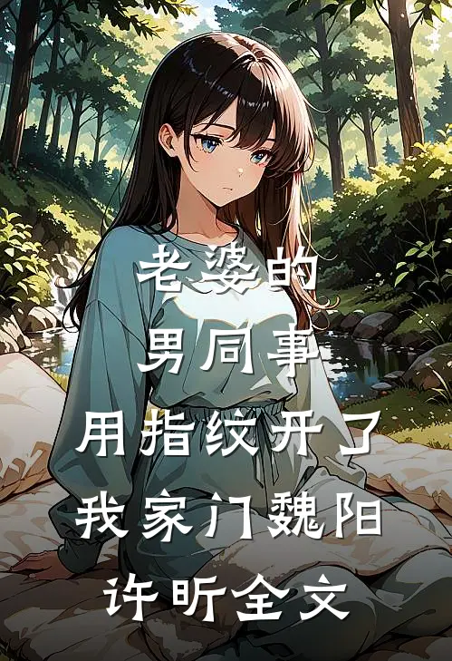 老婆的男同事，用指纹开了我家门魏阳许昕全文