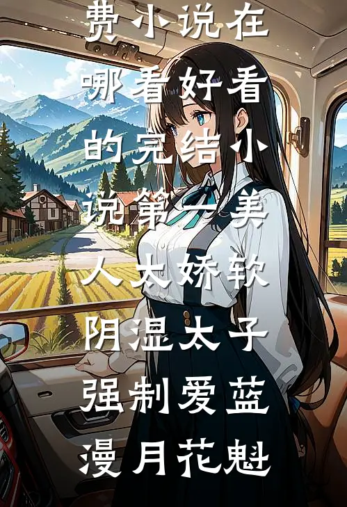 第一美人太娇软，阴湿太子强制爱蓝漫月花魁免费小说在哪看_好看的完结小说第一美人太娇软，阴湿太子强制爱(蓝漫月花魁)