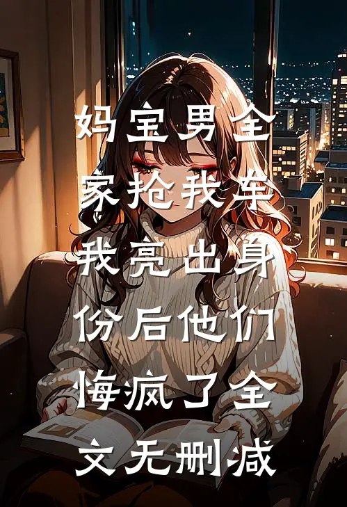 妈宝男全家抢我车，我亮出身份后他们悔疯了全文无删减