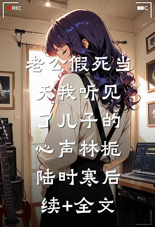 老公假死当天我听见了儿子的心声林栀陆时寒后续+全文