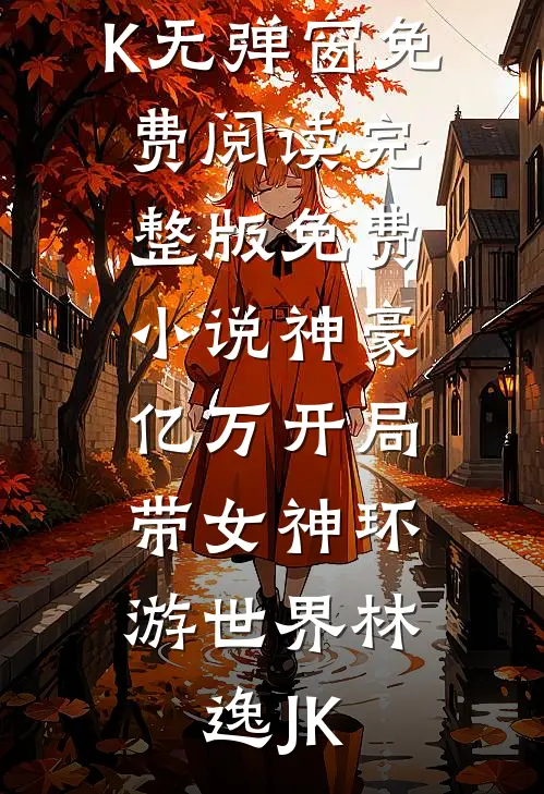 神豪：亿万开局，带女神环游世界(林逸JK)无弹窗免费阅读_完整版免费小说神豪：亿万开局，带女神环游世界林逸JK