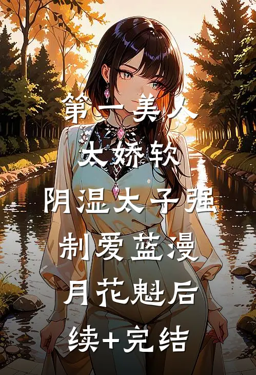第一美人太娇软，阴湿太子强制爱蓝漫月花魁后续+完结